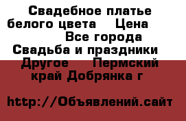 Свадебное платье белого цвета  › Цена ­ 10 000 - Все города Свадьба и праздники » Другое   . Пермский край,Добрянка г.